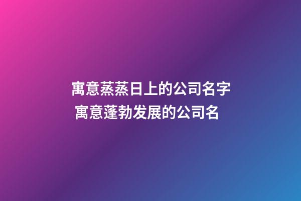 寓意蒸蒸日上的公司名字 寓意蓬勃发展的公司名-第1张-公司起名-玄机派